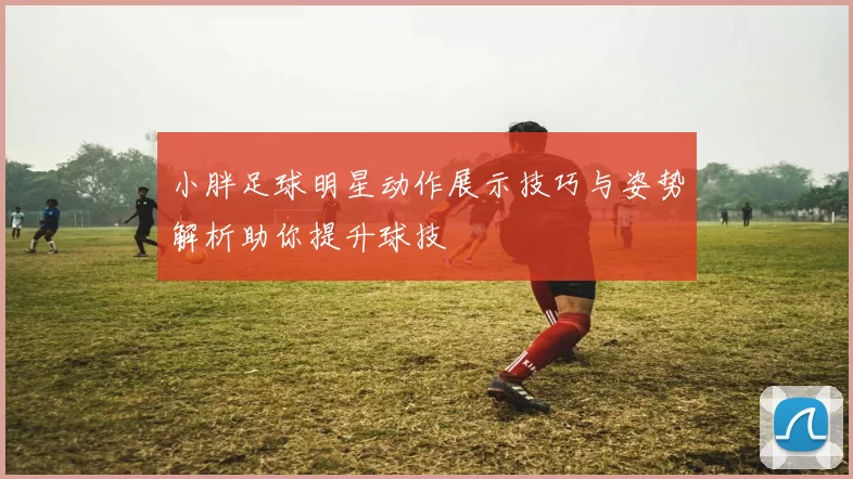 小胖足球明星动作展示技巧与姿势解析助你提升球技