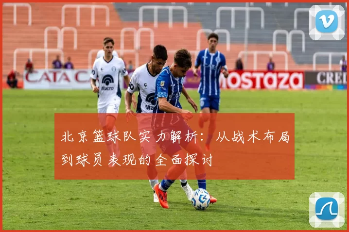 北京篮球队实力解析：从战术布局到球员表现的全面探讨