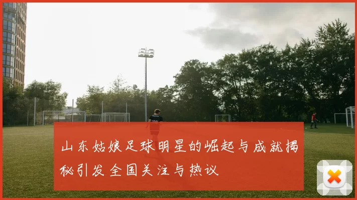 山东姑娘足球明星的崛起与成就揭秘引发全国关注与热议