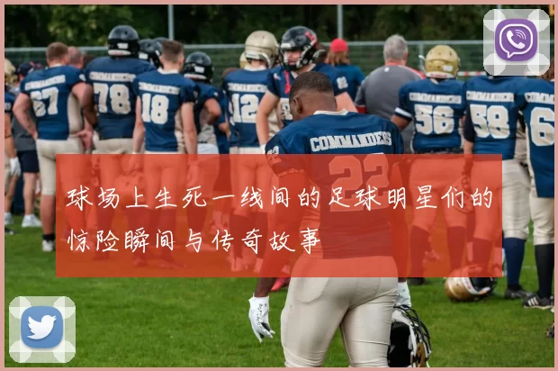 球场上生死一线间的足球明星们的惊险瞬间与传奇故事