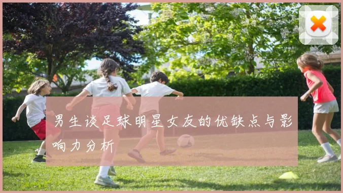 男生谈足球明星女友的优缺点与影响力分析