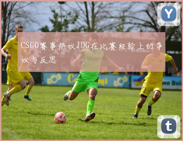 CSGO赛事热议JDG在比赛经验上的争议与反思