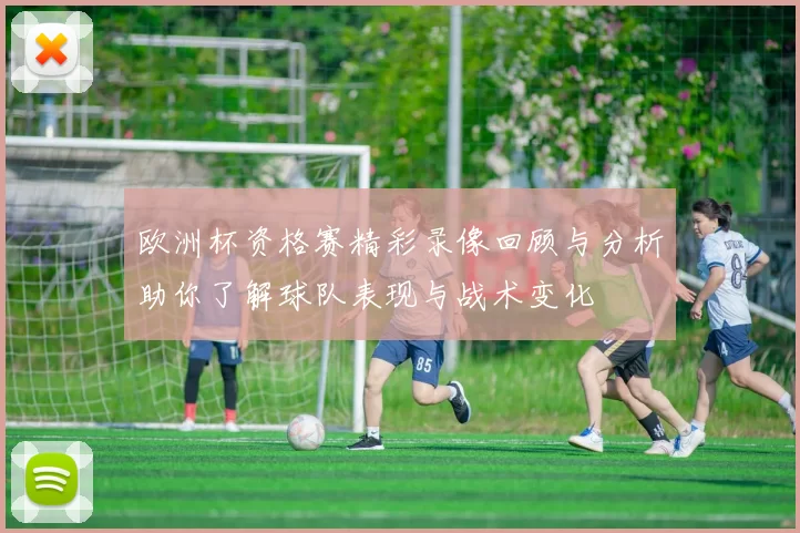 欧洲杯资格赛精彩录像回顾与分析助你了解球队表现与战术变化