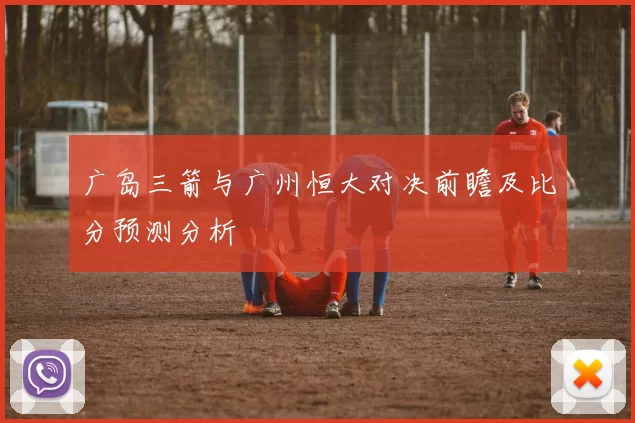 广岛三箭与广州恒大对决前瞻及比分预测分析
