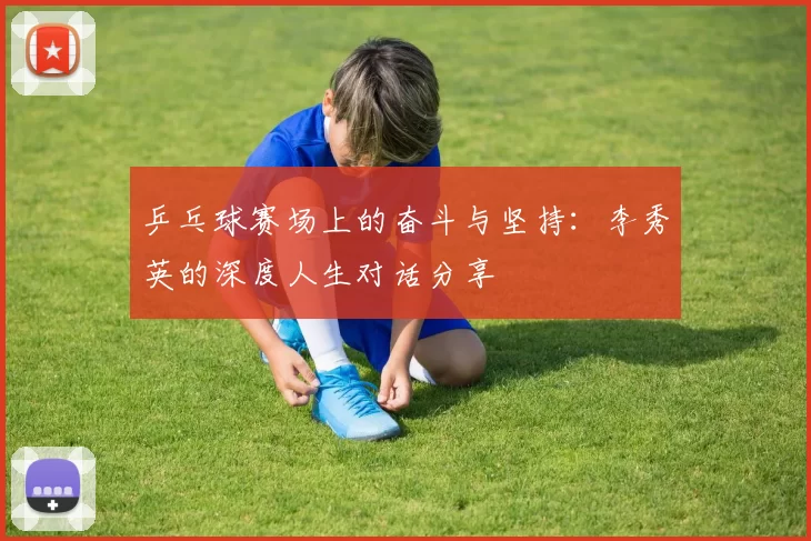 乒乓球赛场上的奋斗与坚持：李秀英的深度人生对话分享
