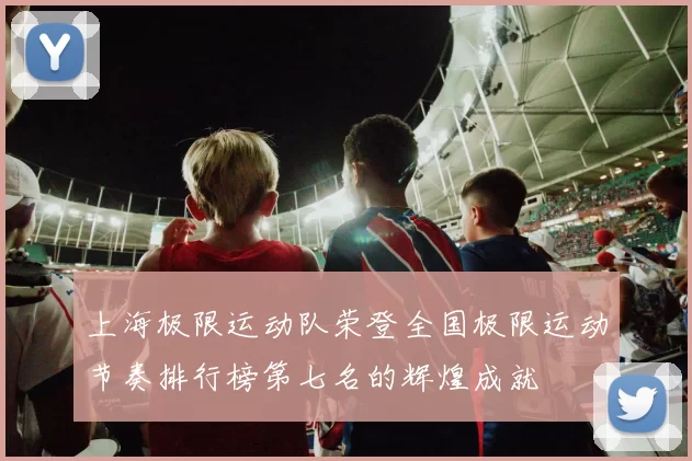 上海极限运动队荣登全国极限运动节奏排行榜第七名的辉煌成就