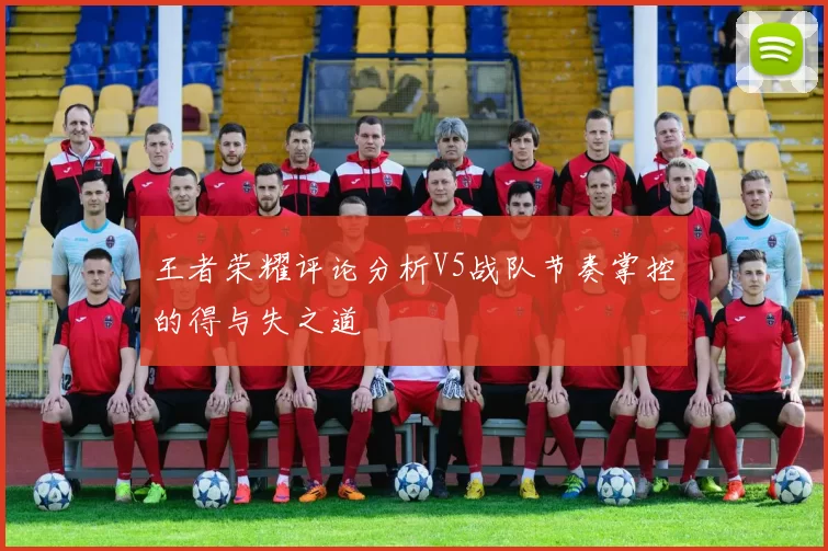 王者荣耀评论分析V5战队节奏掌控的得与失之道