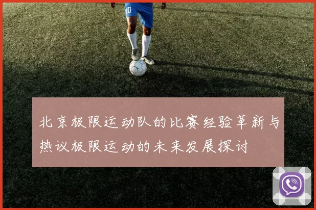 北京极限运动队的比赛经验革新与热议极限运动的未来发展探讨