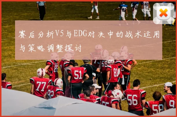 赛后分析V5与EDG对决中的战术运用与策略调整探讨