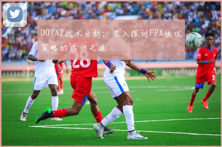 DOTA2战术分析：深入探讨FPX快攻策略的成功之道