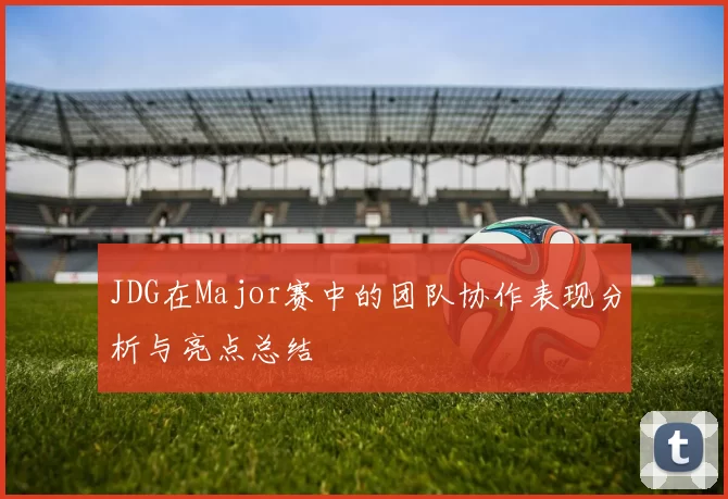 JDG在Major赛中的团队协作表现分析与亮点总结