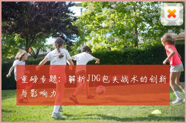 重磅专题：解析JDG包夹战术的创新与影响力