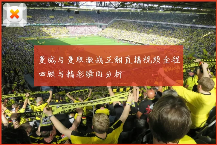 曼城与曼联激战正酣直播视频全程回顾与精彩瞬间分析