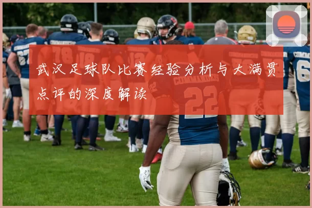 武汉足球队比赛经验分析与大满贯点评的深度解读