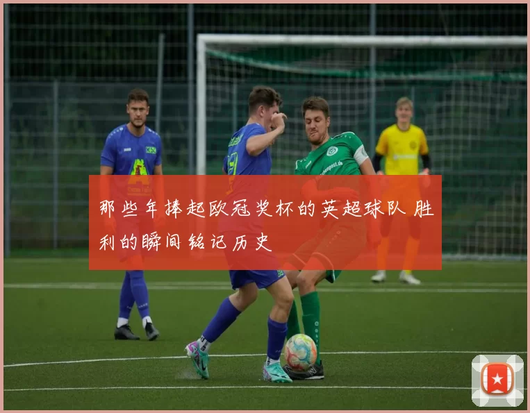 那些年捧起欧冠奖杯的英超球队 胜利的瞬间铭记历史