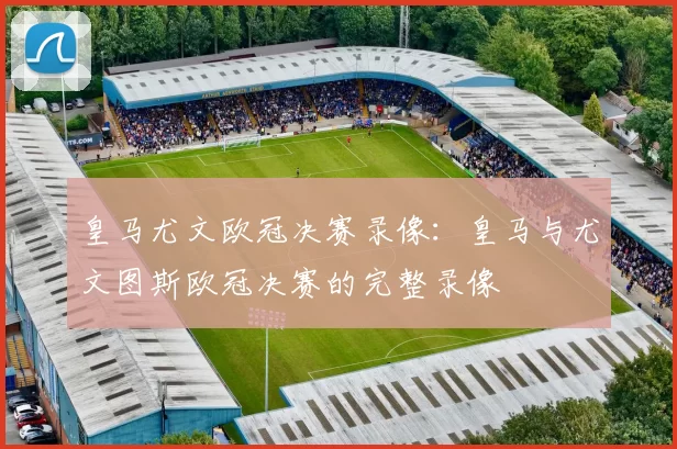 皇马尤文欧冠决赛录像：皇马与尤文图斯欧冠决赛的完整录像