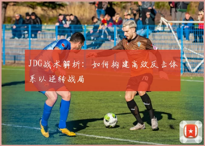JDG战术解析：如何构建高效反击体系以逆转战局