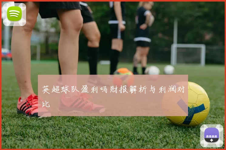 英超球队盈利吗财报解析与利润对比