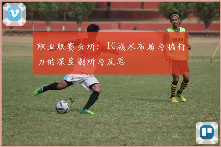 职业联赛分析：IG战术布局与执行力的深度剖析与反思
