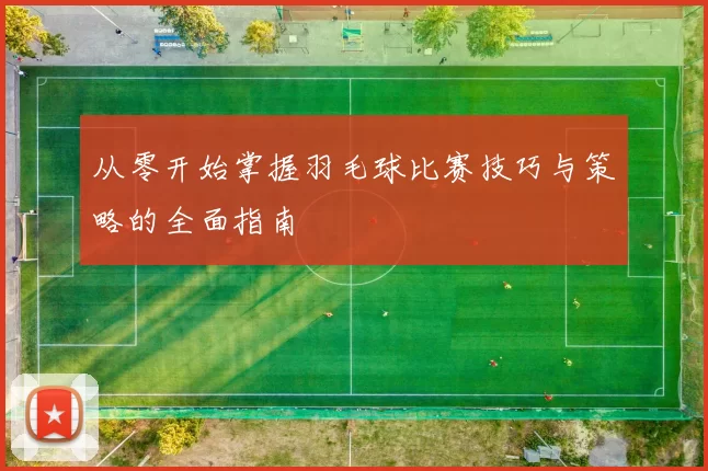 从零开始掌握羽毛球比赛技巧与策略的全面指南