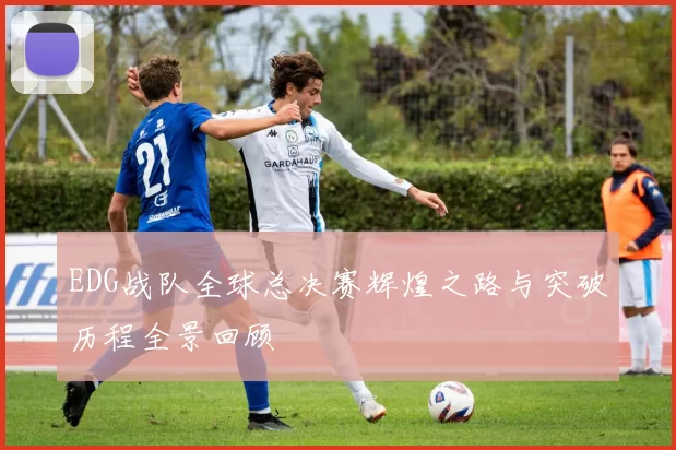 EDG战队全球总决赛辉煌之路与突破历程全景回顾