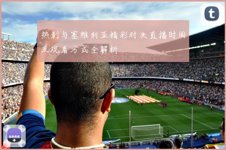 热刺与塞维利亚精彩对决直播时间及观看方式全解析